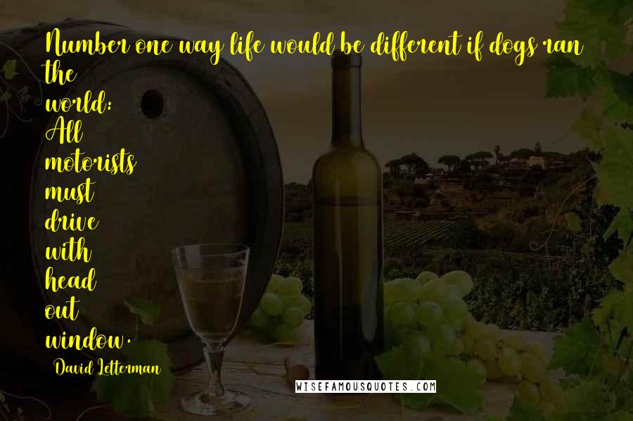 David Letterman Quotes: Number one way life would be different if dogs ran the world: All motorists must drive with head out window.