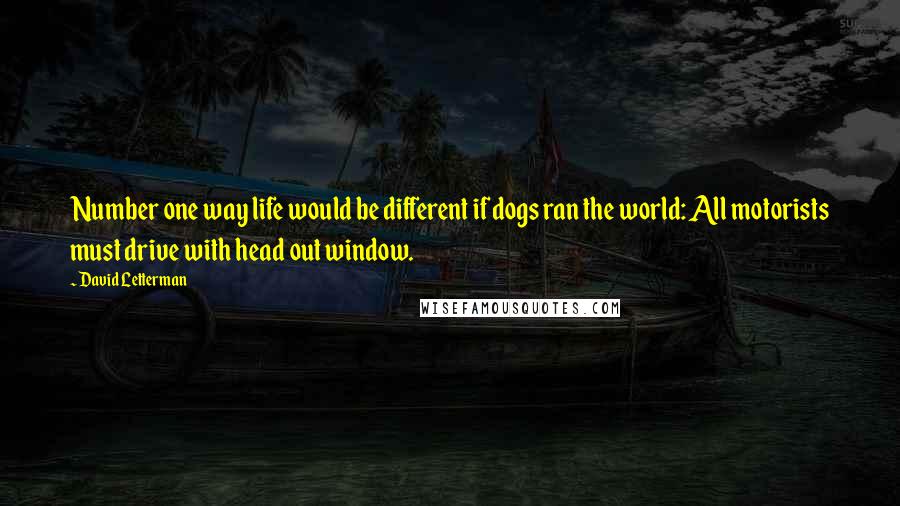 David Letterman Quotes: Number one way life would be different if dogs ran the world: All motorists must drive with head out window.