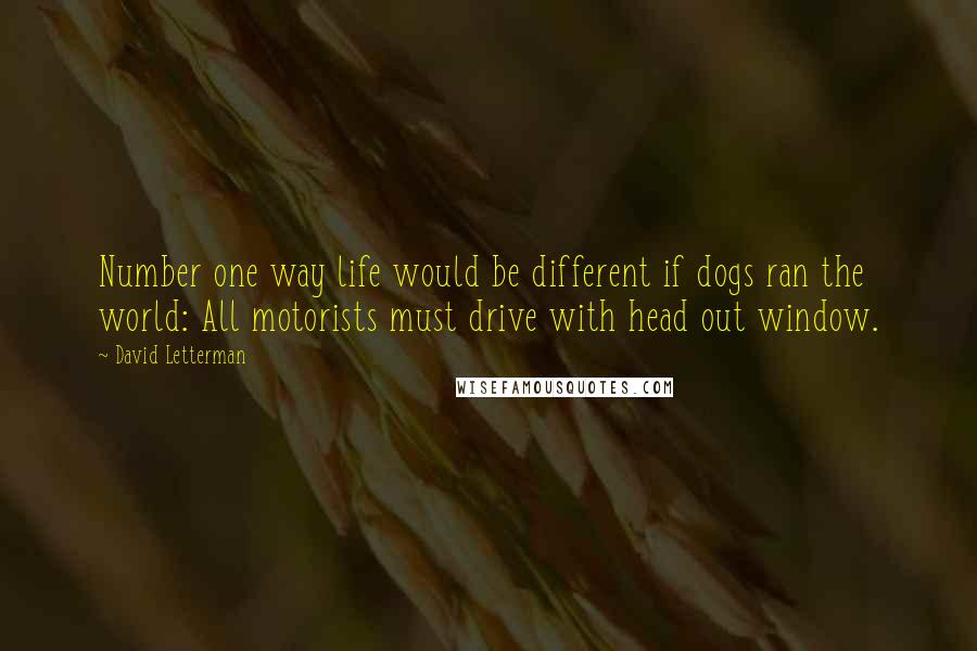 David Letterman Quotes: Number one way life would be different if dogs ran the world: All motorists must drive with head out window.