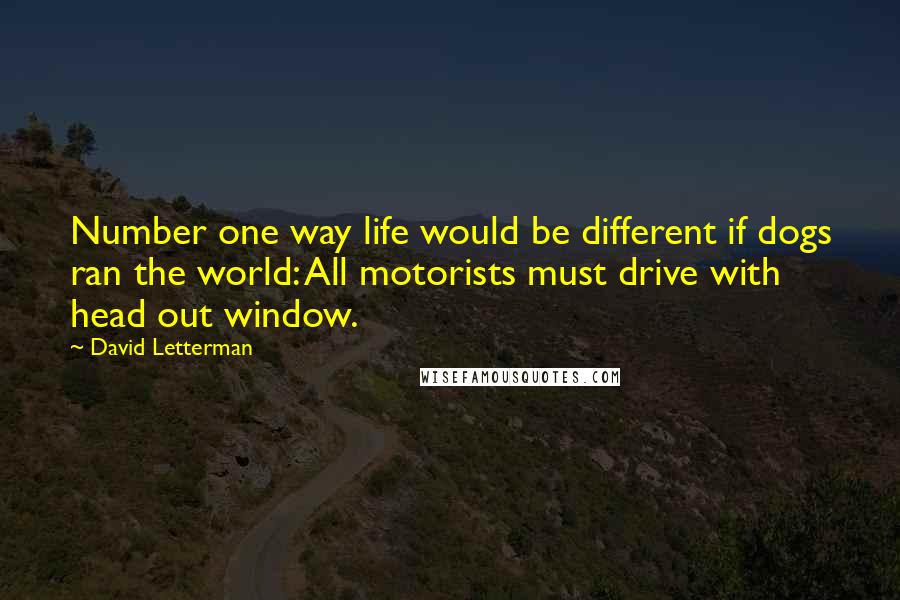 David Letterman Quotes: Number one way life would be different if dogs ran the world: All motorists must drive with head out window.