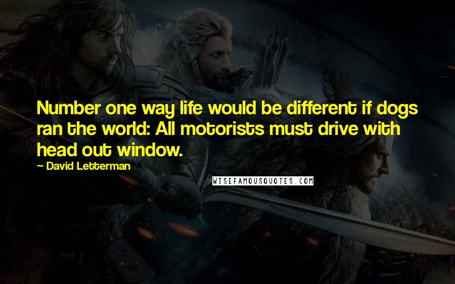 David Letterman Quotes: Number one way life would be different if dogs ran the world: All motorists must drive with head out window.