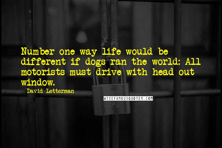 David Letterman Quotes: Number one way life would be different if dogs ran the world: All motorists must drive with head out window.