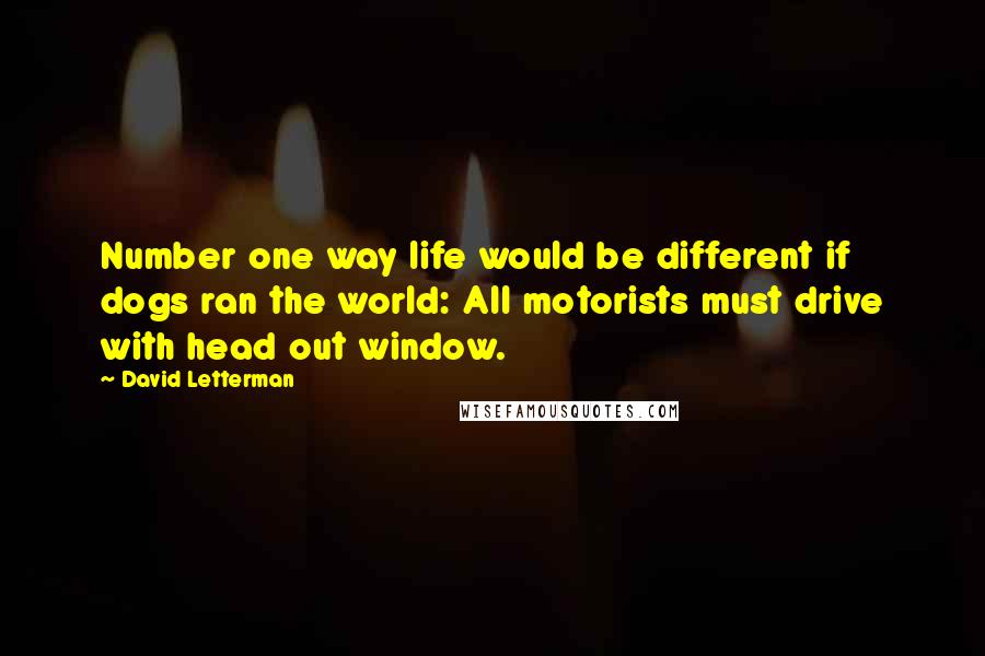 David Letterman Quotes: Number one way life would be different if dogs ran the world: All motorists must drive with head out window.