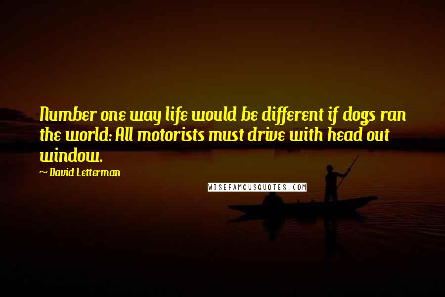 David Letterman Quotes: Number one way life would be different if dogs ran the world: All motorists must drive with head out window.