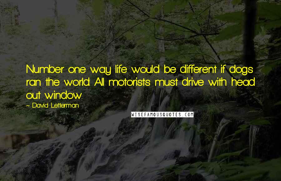 David Letterman Quotes: Number one way life would be different if dogs ran the world: All motorists must drive with head out window.