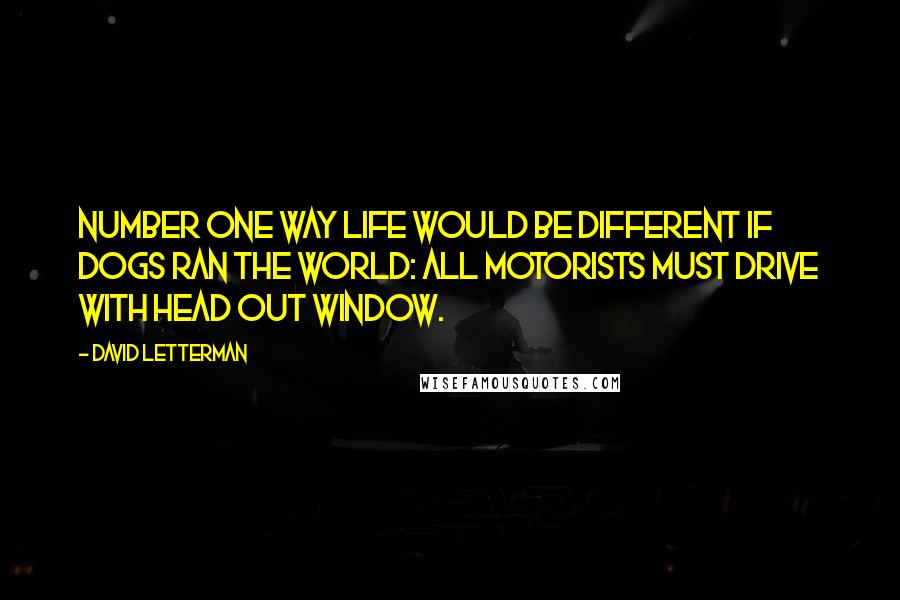 David Letterman Quotes: Number one way life would be different if dogs ran the world: All motorists must drive with head out window.