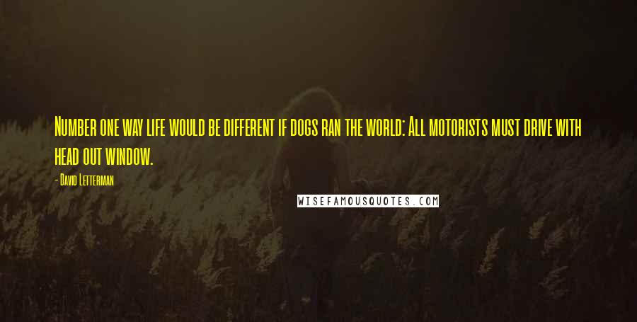 David Letterman Quotes: Number one way life would be different if dogs ran the world: All motorists must drive with head out window.