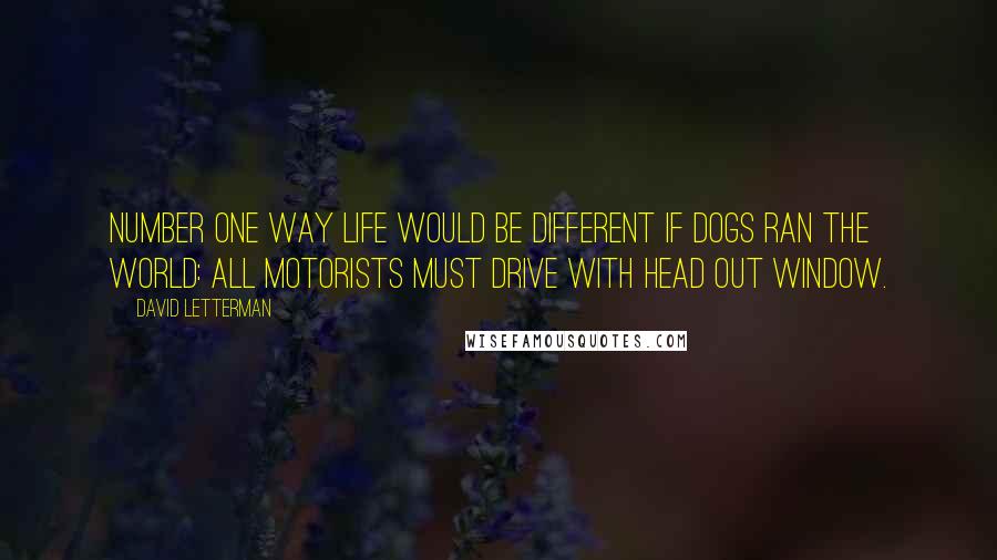 David Letterman Quotes: Number one way life would be different if dogs ran the world: All motorists must drive with head out window.