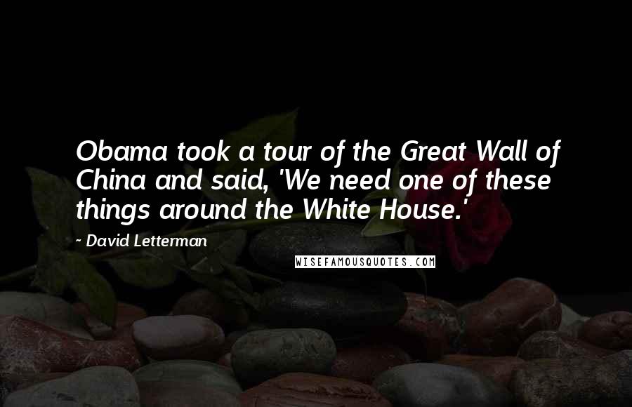 David Letterman Quotes: Obama took a tour of the Great Wall of China and said, 'We need one of these things around the White House.'