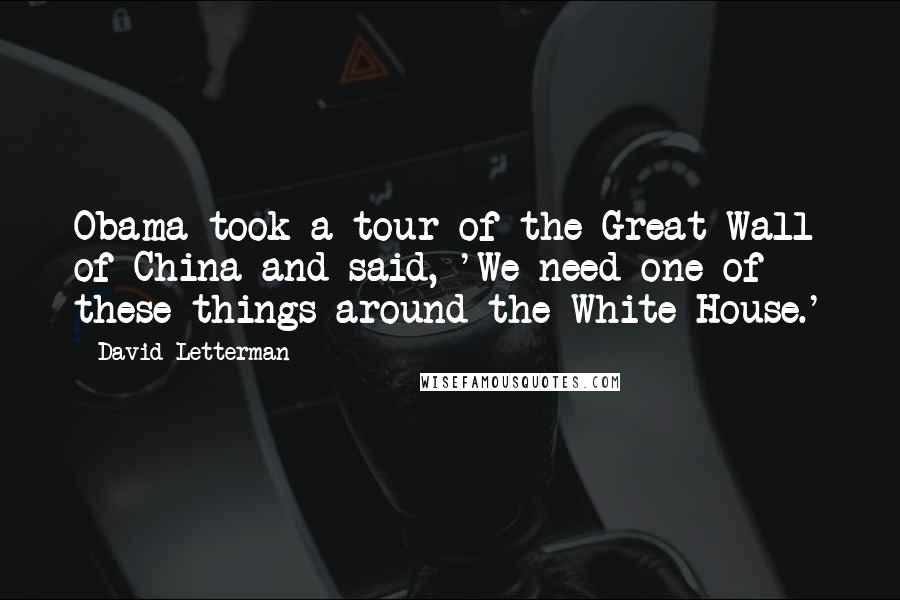 David Letterman Quotes: Obama took a tour of the Great Wall of China and said, 'We need one of these things around the White House.'