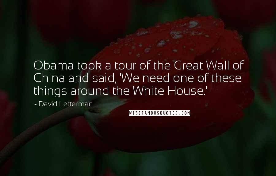 David Letterman Quotes: Obama took a tour of the Great Wall of China and said, 'We need one of these things around the White House.'