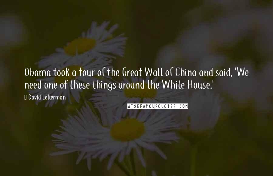 David Letterman Quotes: Obama took a tour of the Great Wall of China and said, 'We need one of these things around the White House.'