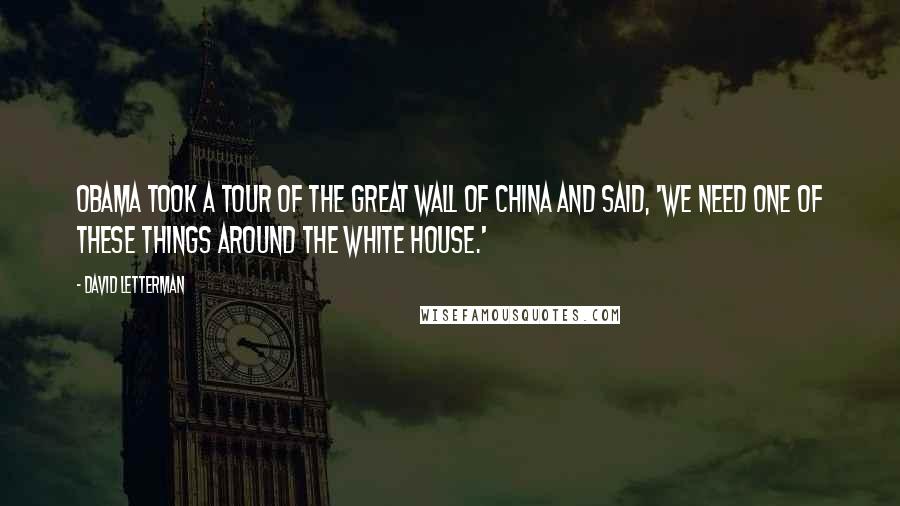 David Letterman Quotes: Obama took a tour of the Great Wall of China and said, 'We need one of these things around the White House.'