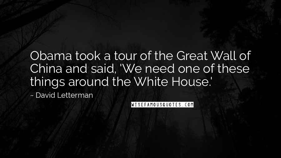 David Letterman Quotes: Obama took a tour of the Great Wall of China and said, 'We need one of these things around the White House.'
