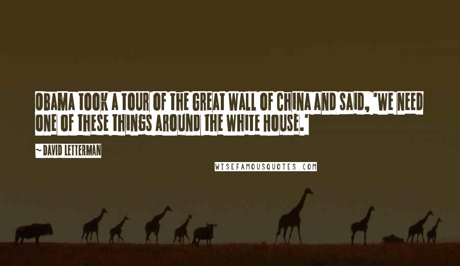 David Letterman Quotes: Obama took a tour of the Great Wall of China and said, 'We need one of these things around the White House.'