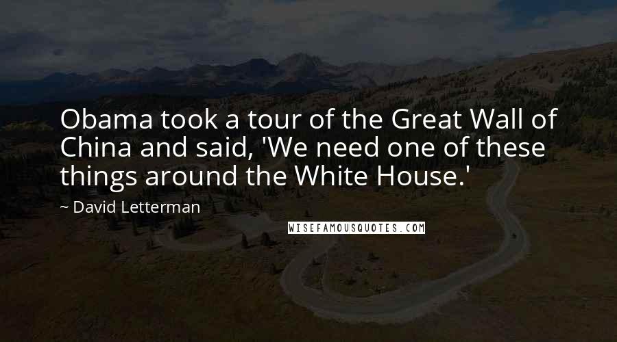 David Letterman Quotes: Obama took a tour of the Great Wall of China and said, 'We need one of these things around the White House.'