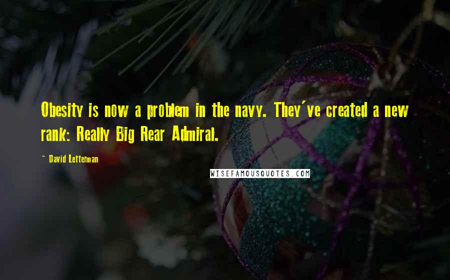 David Letterman Quotes: Obesity is now a problem in the navy. They've created a new rank: Really Big Rear Admiral.