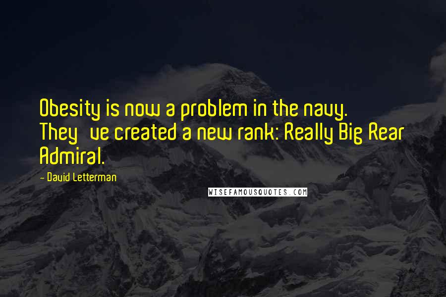 David Letterman Quotes: Obesity is now a problem in the navy. They've created a new rank: Really Big Rear Admiral.