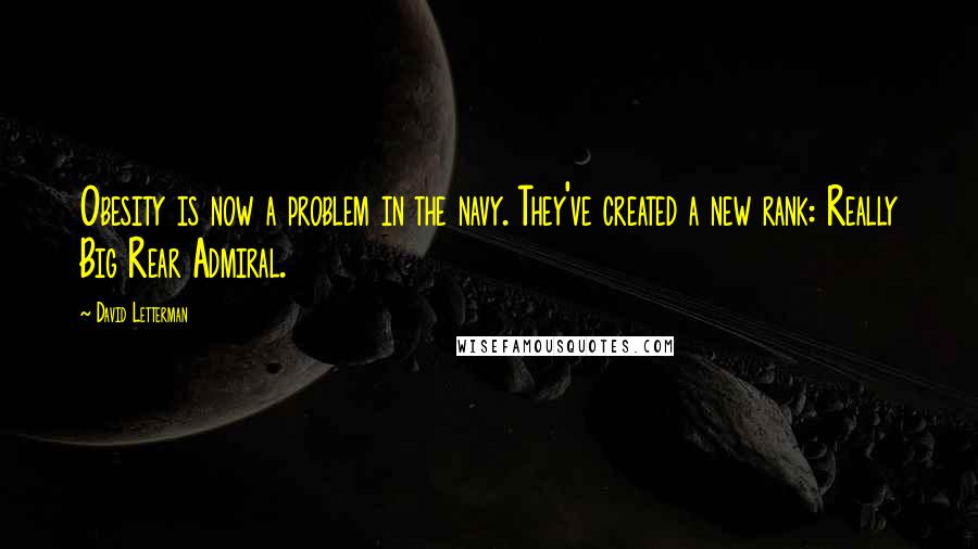 David Letterman Quotes: Obesity is now a problem in the navy. They've created a new rank: Really Big Rear Admiral.