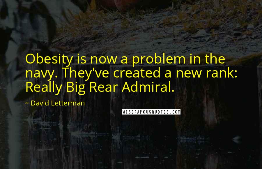 David Letterman Quotes: Obesity is now a problem in the navy. They've created a new rank: Really Big Rear Admiral.