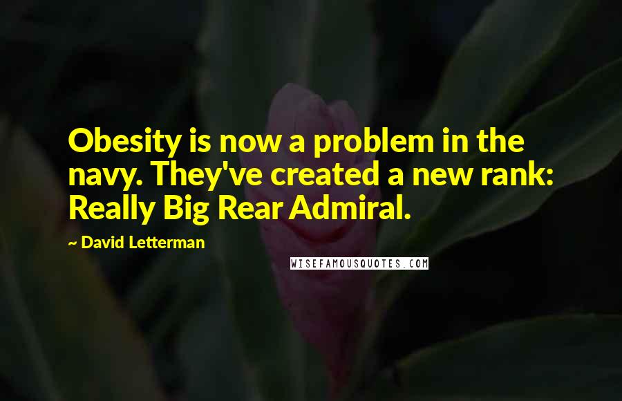 David Letterman Quotes: Obesity is now a problem in the navy. They've created a new rank: Really Big Rear Admiral.