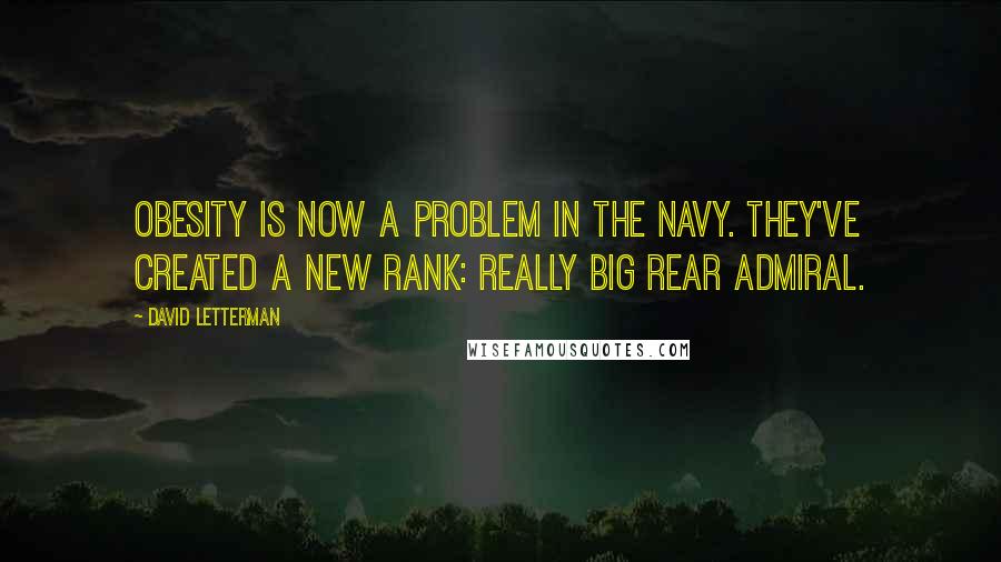 David Letterman Quotes: Obesity is now a problem in the navy. They've created a new rank: Really Big Rear Admiral.