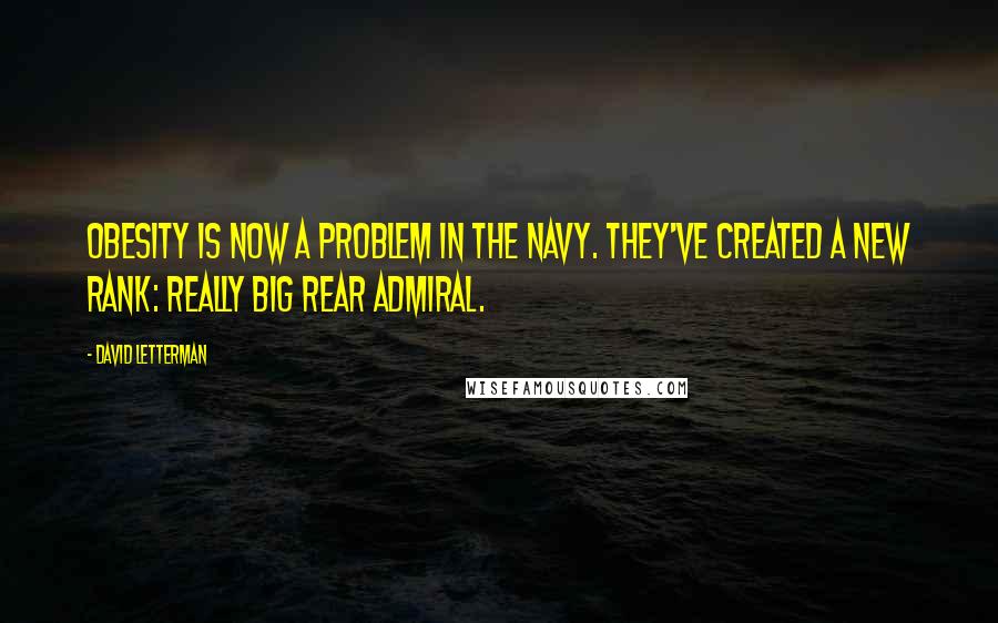 David Letterman Quotes: Obesity is now a problem in the navy. They've created a new rank: Really Big Rear Admiral.