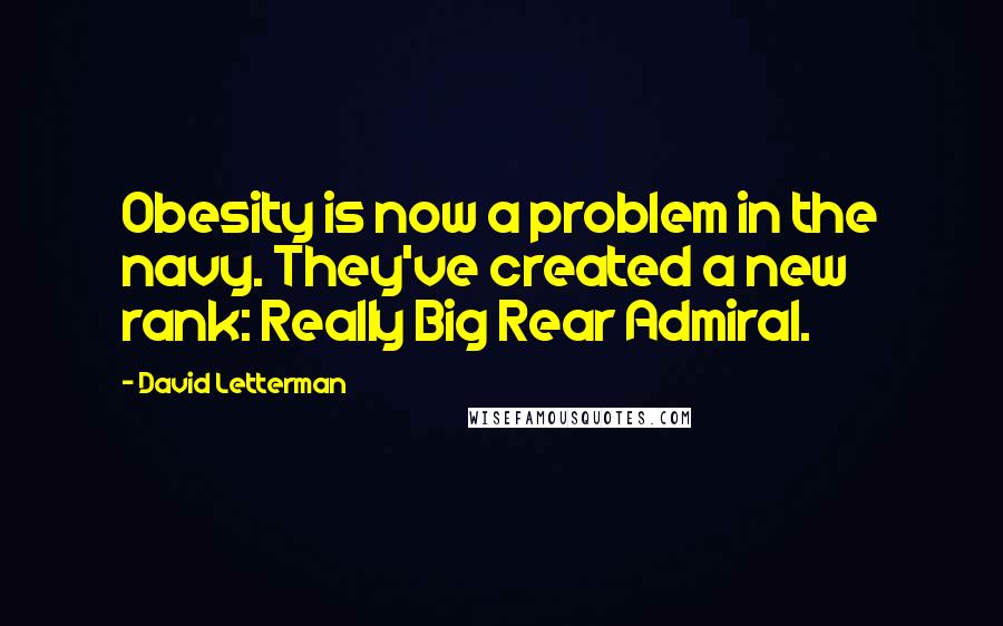 David Letterman Quotes: Obesity is now a problem in the navy. They've created a new rank: Really Big Rear Admiral.