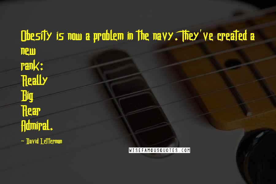 David Letterman Quotes: Obesity is now a problem in the navy. They've created a new rank: Really Big Rear Admiral.