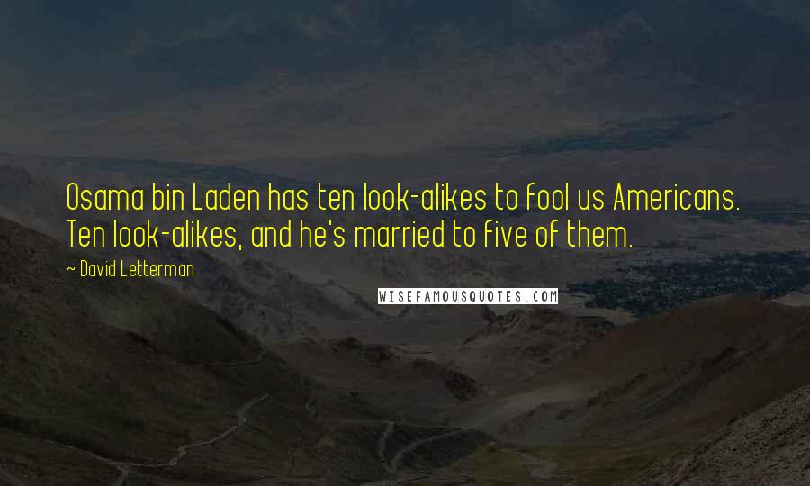 David Letterman Quotes: Osama bin Laden has ten look-alikes to fool us Americans. Ten look-alikes, and he's married to five of them.