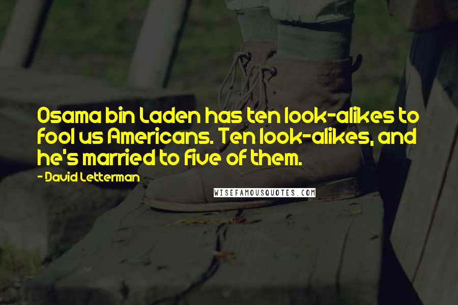 David Letterman Quotes: Osama bin Laden has ten look-alikes to fool us Americans. Ten look-alikes, and he's married to five of them.