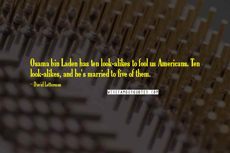 David Letterman Quotes: Osama bin Laden has ten look-alikes to fool us Americans. Ten look-alikes, and he's married to five of them.