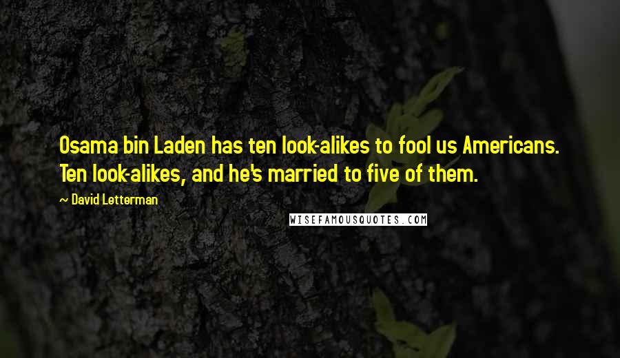 David Letterman Quotes: Osama bin Laden has ten look-alikes to fool us Americans. Ten look-alikes, and he's married to five of them.