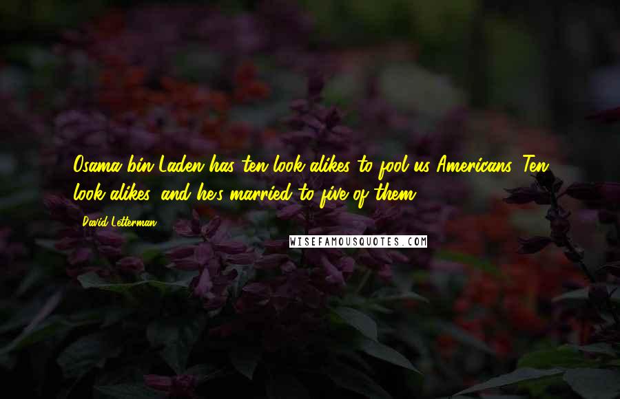 David Letterman Quotes: Osama bin Laden has ten look-alikes to fool us Americans. Ten look-alikes, and he's married to five of them.