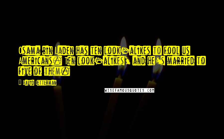 David Letterman Quotes: Osama bin Laden has ten look-alikes to fool us Americans. Ten look-alikes, and he's married to five of them.