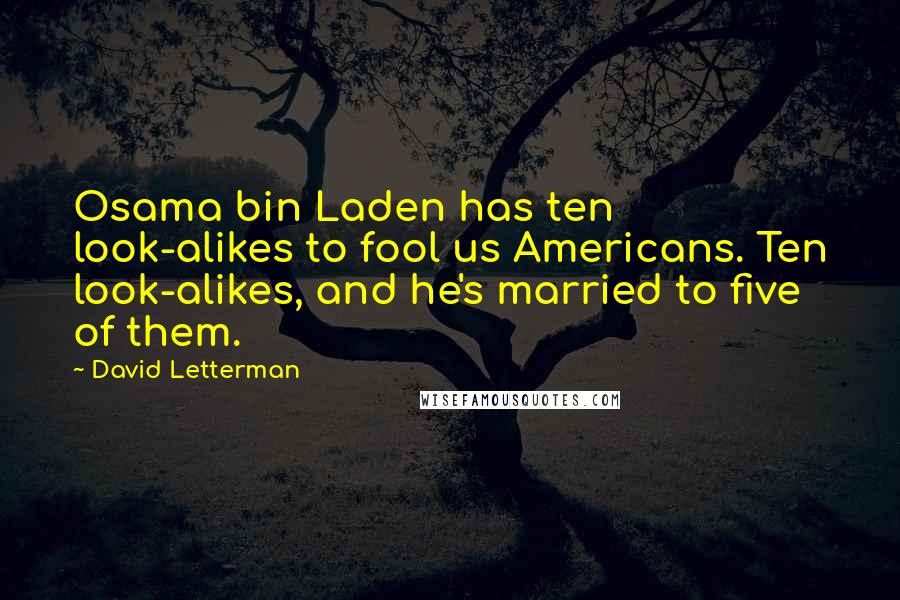 David Letterman Quotes: Osama bin Laden has ten look-alikes to fool us Americans. Ten look-alikes, and he's married to five of them.