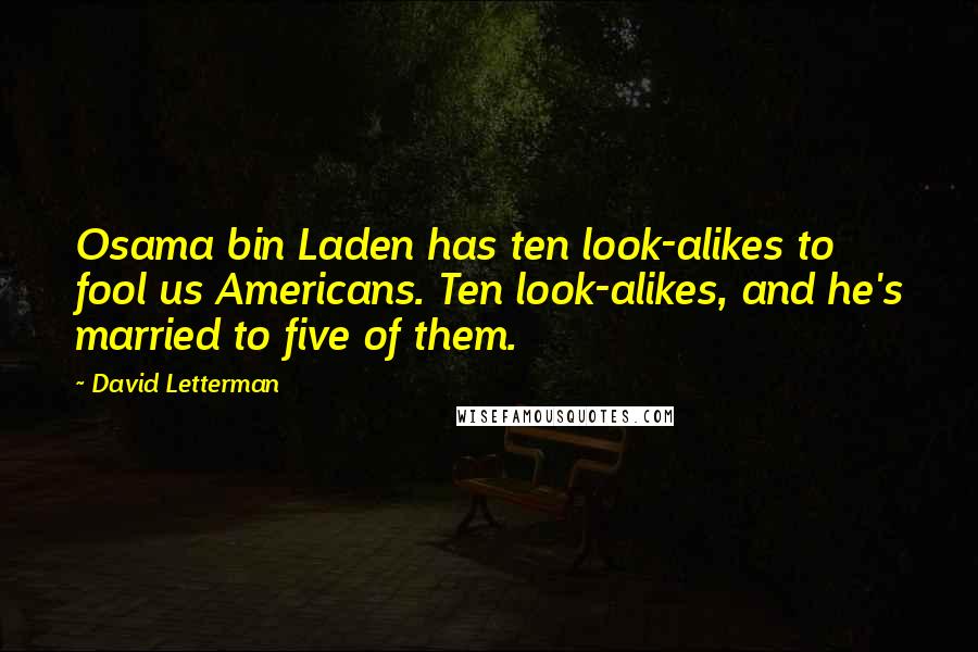 David Letterman Quotes: Osama bin Laden has ten look-alikes to fool us Americans. Ten look-alikes, and he's married to five of them.