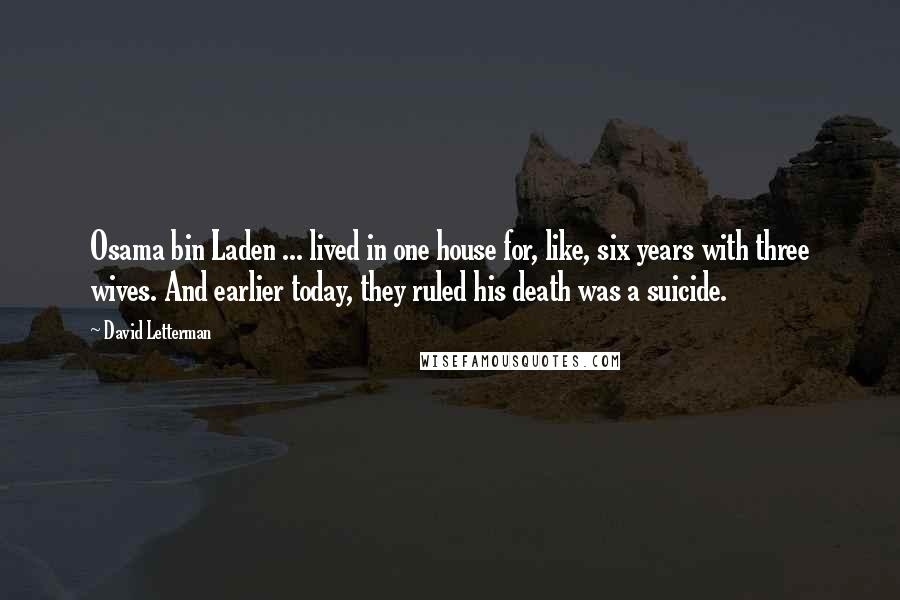 David Letterman Quotes: Osama bin Laden ... lived in one house for, like, six years with three wives. And earlier today, they ruled his death was a suicide.