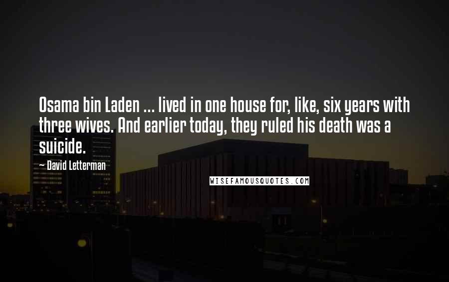 David Letterman Quotes: Osama bin Laden ... lived in one house for, like, six years with three wives. And earlier today, they ruled his death was a suicide.