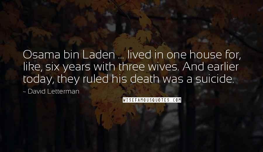 David Letterman Quotes: Osama bin Laden ... lived in one house for, like, six years with three wives. And earlier today, they ruled his death was a suicide.