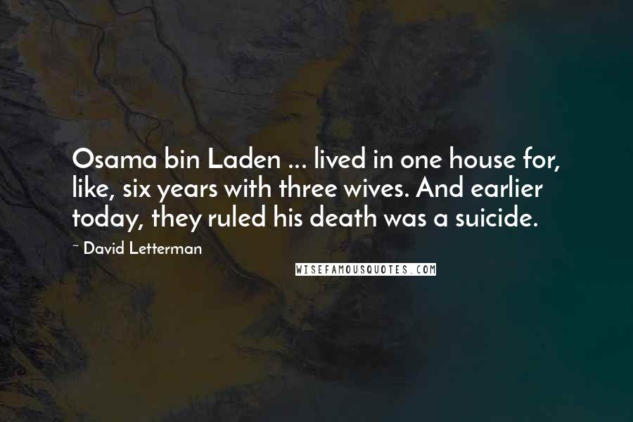 David Letterman Quotes: Osama bin Laden ... lived in one house for, like, six years with three wives. And earlier today, they ruled his death was a suicide.