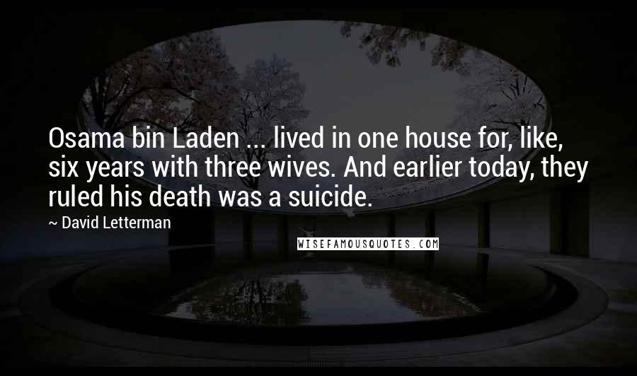 David Letterman Quotes: Osama bin Laden ... lived in one house for, like, six years with three wives. And earlier today, they ruled his death was a suicide.