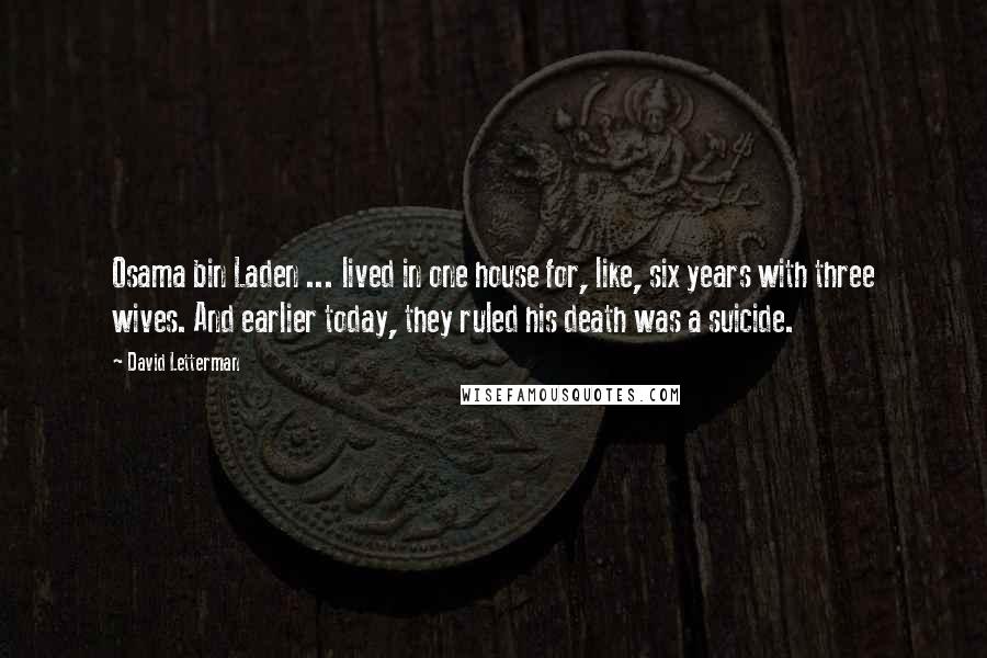 David Letterman Quotes: Osama bin Laden ... lived in one house for, like, six years with three wives. And earlier today, they ruled his death was a suicide.
