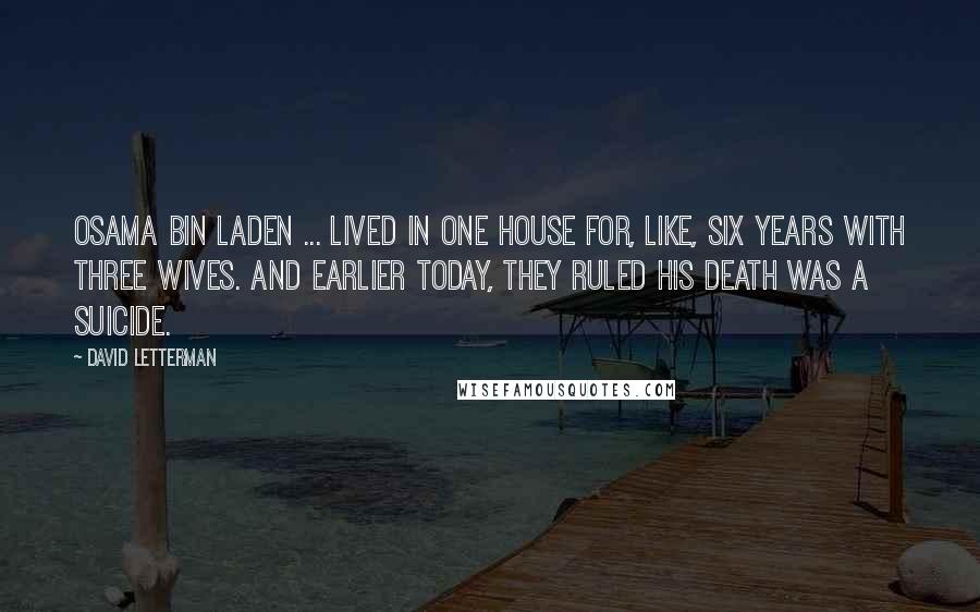 David Letterman Quotes: Osama bin Laden ... lived in one house for, like, six years with three wives. And earlier today, they ruled his death was a suicide.