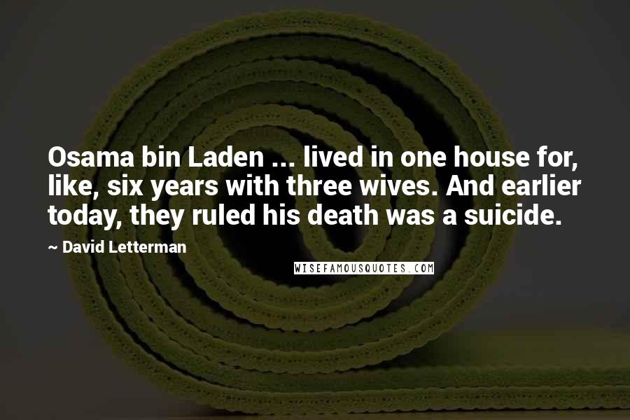 David Letterman Quotes: Osama bin Laden ... lived in one house for, like, six years with three wives. And earlier today, they ruled his death was a suicide.