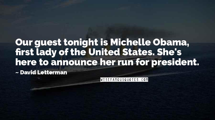 David Letterman Quotes: Our guest tonight is Michelle Obama, first lady of the United States. She's here to announce her run for president.