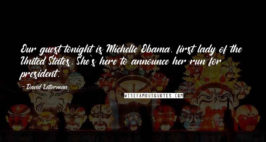 David Letterman Quotes: Our guest tonight is Michelle Obama, first lady of the United States. She's here to announce her run for president.