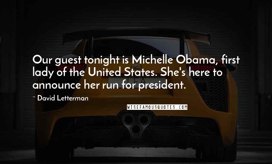 David Letterman Quotes: Our guest tonight is Michelle Obama, first lady of the United States. She's here to announce her run for president.