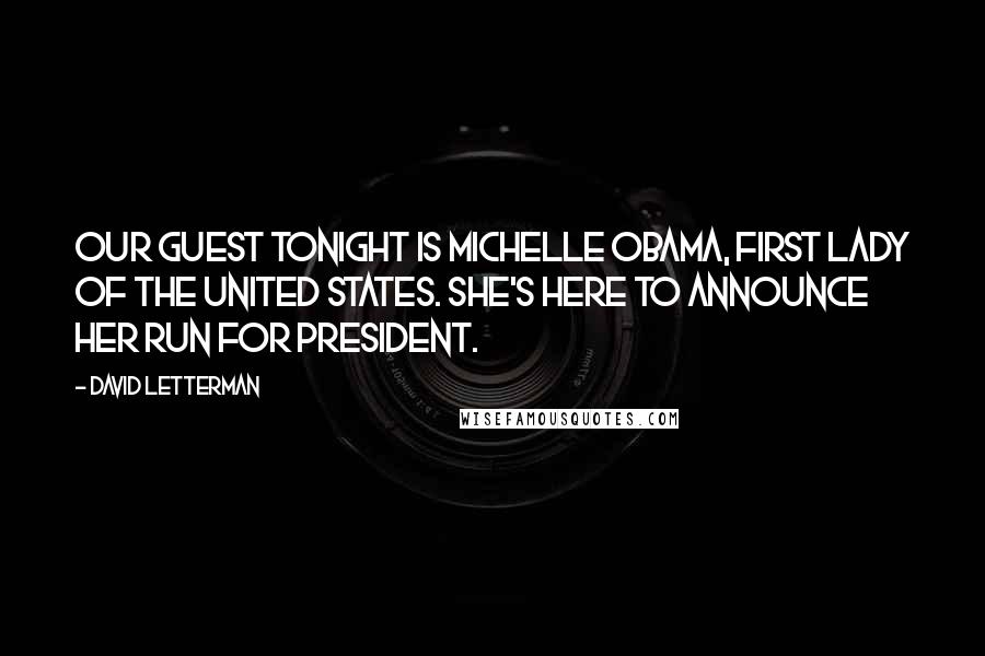 David Letterman Quotes: Our guest tonight is Michelle Obama, first lady of the United States. She's here to announce her run for president.