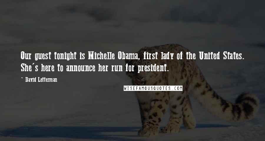 David Letterman Quotes: Our guest tonight is Michelle Obama, first lady of the United States. She's here to announce her run for president.